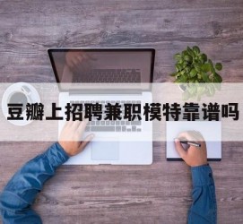 沭阳豆瓣上雇用兼职模特靠谱吗的简单介绍