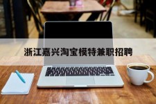 沭阳浙江嘉兴淘宝模特兼职雇用(浙江嘉兴淘宝模特兼职雇用信息)