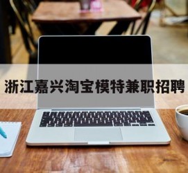 沭阳浙江嘉兴淘宝模特兼职雇用(浙江嘉兴淘宝模特兼职雇用信息)