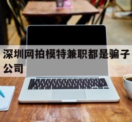 沭阳深圳网拍模特兼职都是骗子公司(雇用网拍模特是实是假)