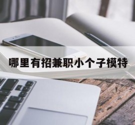 沭阳哪里有招兼职小个子模特(哪里有招兼职小个子模特的)