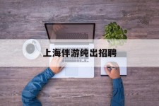 沭阳上海伴游纯出雇用(上海伴游雇用月入20)