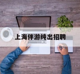 沭阳上海伴游纯出雇用(上海伴游雇用月入20)