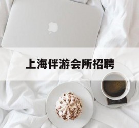 沭阳上海伴游会所雇用(上海伴游雇用月入20)