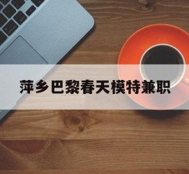 沭阳萍乡巴黎春天模特兼职(萍乡巴黎春天模特兼职雇用)