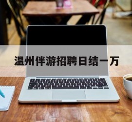 沭阳包罗温州伴游雇用日结一万的词条