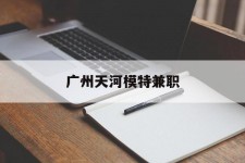 沭阳广州天河模特兼职(广州天河区雇用模特)
