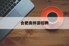 沭阳合肥南伴游雇用(合肥导游雇用信息)