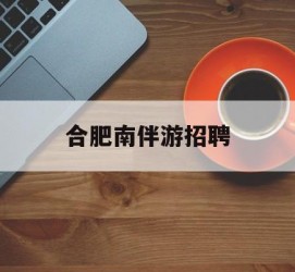 沭阳合肥南伴游雇用(合肥导游雇用信息)