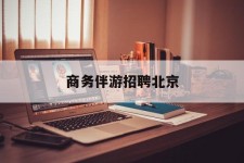 沭阳商务伴游雇用北京(北京旅游公司雇用伴游)