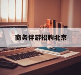 沭阳商务伴游雇用北京(北京旅游公司雇用伴游)
