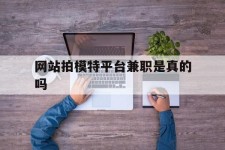 沭阳网站拍模特平台兼职是实的吗(网站拍模特平台兼职是实的吗吗)