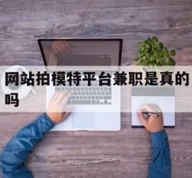 沭阳网站拍模特平台兼职是实的吗(网站拍模特平台兼职是实的吗吗)