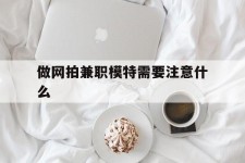 沭阳做网拍兼职模特需要留意什么(做网拍模特好欠好)