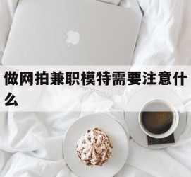 沭阳做网拍兼职模特需要留意什么(做网拍模特好欠好)