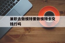 沭阳关于兼职去做模特要做模特卡交钱行吗的信息