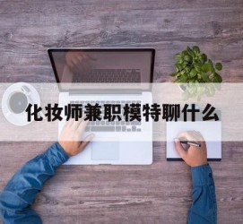 沭阳化装师兼职模特聊什么(兼职化装师怎么样)